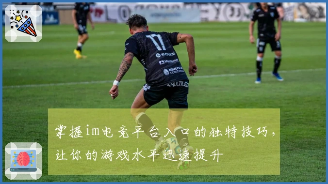 掌握im电竞平台入口的独特技巧，让你的游戏水平迅速提升