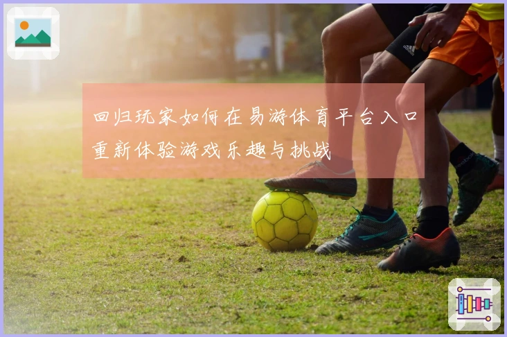 回归玩家如何在易游体育平台入口重新体验游戏乐趣与挑战
