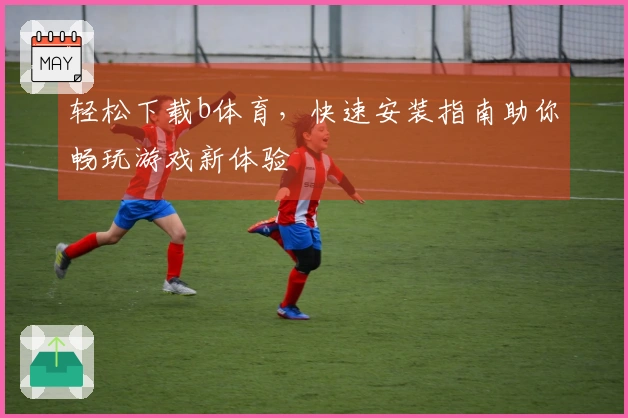 轻松下载b体育，快速安装指南助你畅玩游戏新体验