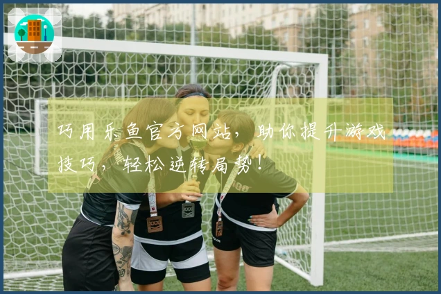 巧用乐鱼官方网站，助你提升游戏技巧，轻松逆转局势！