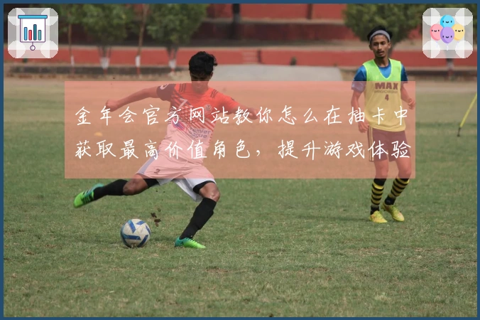 金年会官方网站教你怎么在抽卡中获取最高价值角色，提升游戏体验！