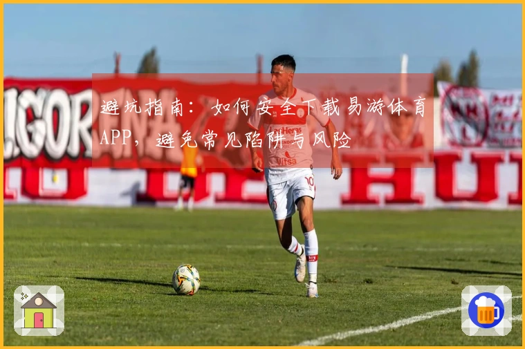 避坑指南：如何安全下载易游体育APP，避免常见陷阱与风险
