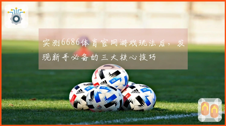 实测6686体育官网游戏玩法后，发现新手必备的三大核心技巧