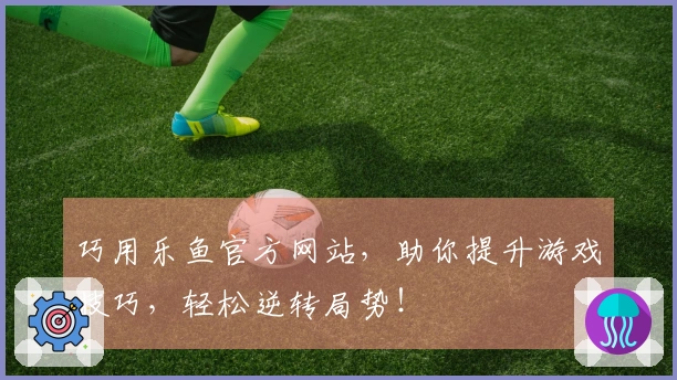 巧用乐鱼官方网站，助你提升游戏技巧，轻松逆转局势！