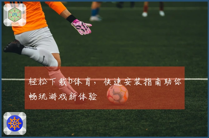 轻松下载b体育，快速安装指南助你畅玩游戏新体验