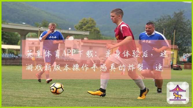 英皇体育APP下载：亲身体验后，这游戏新版本操作手感真的炸裂，速来围观！