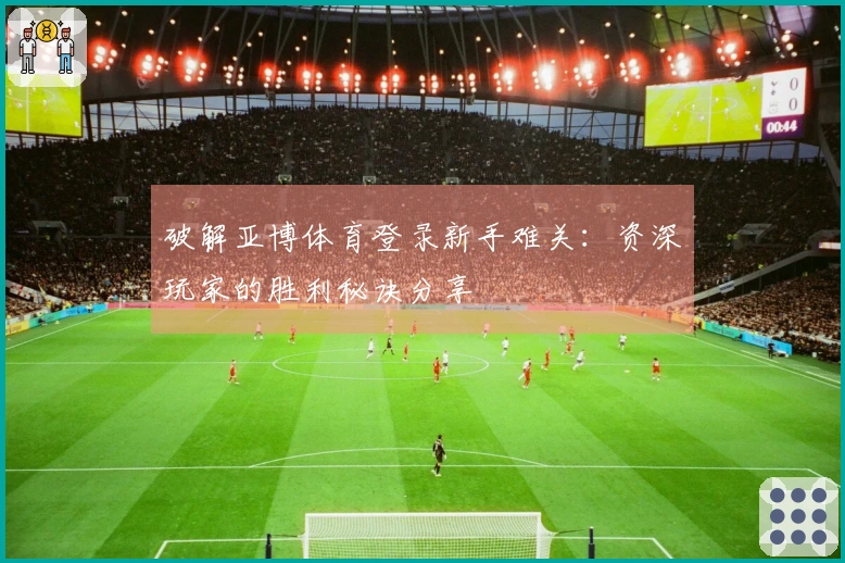破解亚博体育登录新手难关：资深玩家的胜利秘诀分享