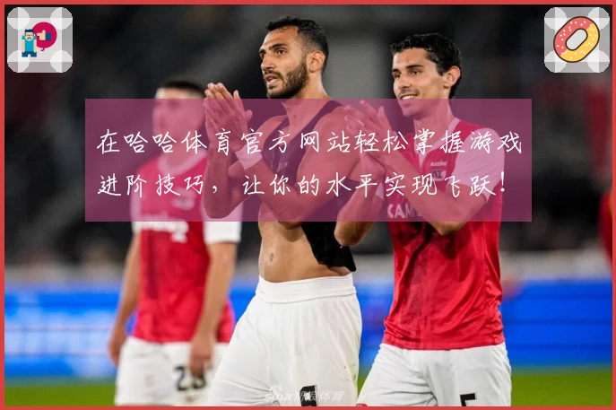 在哈哈体育官方网站轻松掌握游戏进阶技巧，让你的水平实现飞跃！