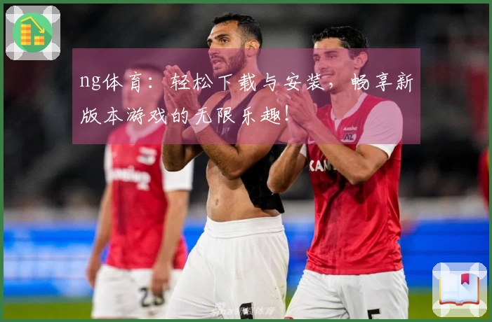 ng体育：轻松下载与安装，畅享新版本游戏的无限乐趣！