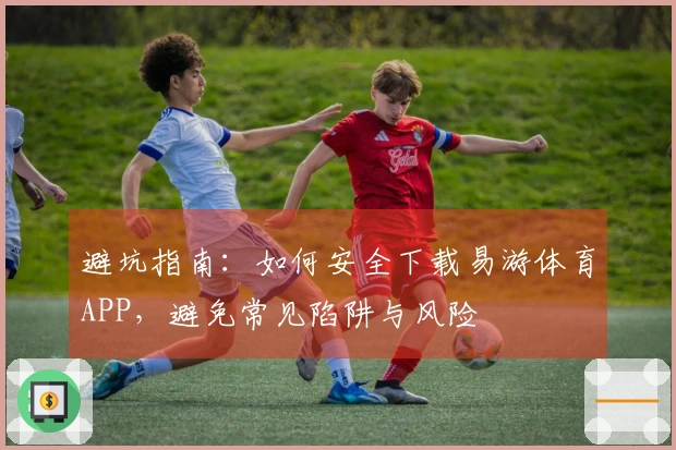 避坑指南：如何安全下载易游体育APP，避免常见陷阱与风险