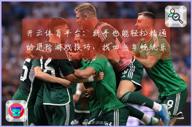 开云体育平台：新手也能轻松精通的进阶游戏技巧，找回当年畅玩乐趣