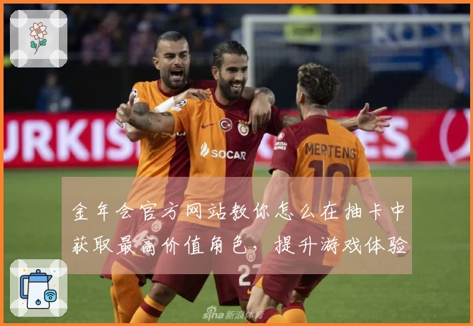 金年会官方网站教你怎么在抽卡中获取最高价值角色，提升游戏体验！