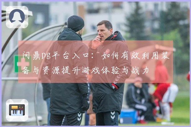 问鼎pg平台入口：如何有效利用装备与资源提升游戏体验与战力