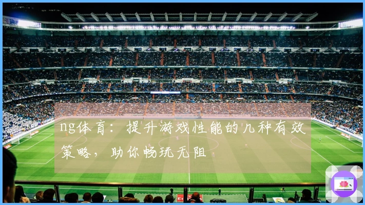ng体育：提升游戏性能的几种有效策略，助你畅玩无阻