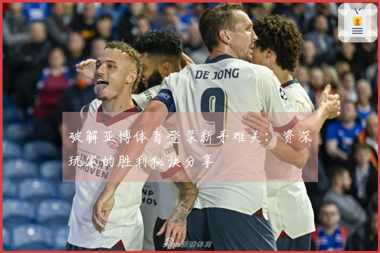 破解亚博体育登录新手难关：资深玩家的胜利秘诀分享