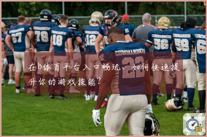 在b体育平台入口畅玩，如何快速提升你的游戏技能？