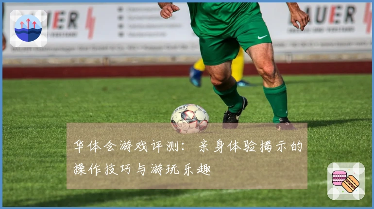 华体会游戏评测：亲身体验揭示的操作技巧与游玩乐趣