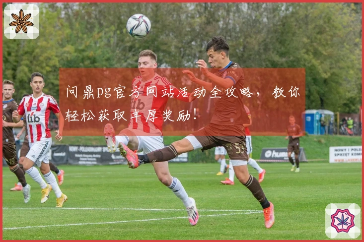 问鼎pg官方网站活动全攻略，教你轻松获取丰厚奖励！