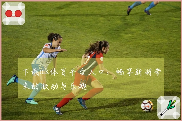 下载mk体育平台入口，畅享新游带来的激动与乐趣