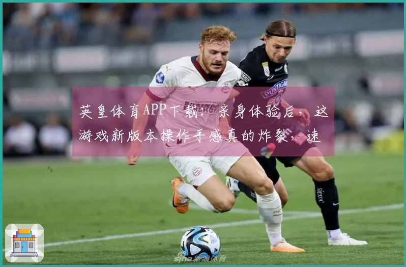 英皇体育APP下载：亲身体验后，这游戏新版本操作手感真的炸裂，速来围观！