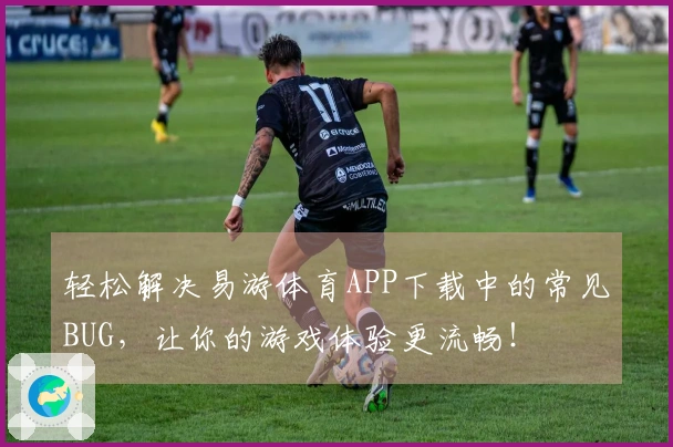 轻松解决易游体育APP下载中的常见BUG，让你的游戏体验更流畅！