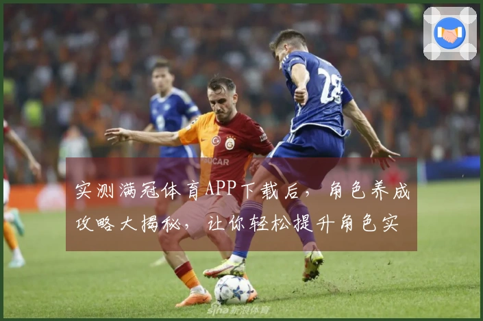 实测满冠体育APP下载后，角色养成攻略大揭秘，让你轻松提升角色实力