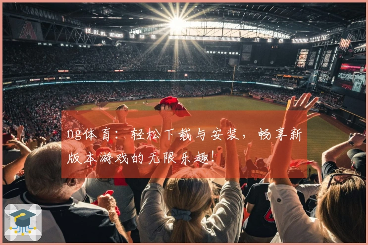 ng体育：轻松下载与安装，畅享新版本游戏的无限乐趣！