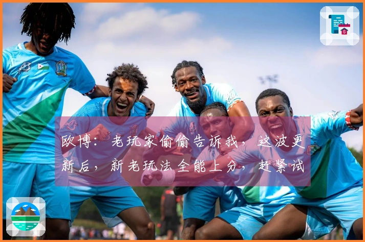 欧博：老玩家偷偷告诉我，这波更新后，新老玩法全能上分，赶紧试试！