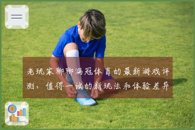 老玩家聊聊满冠体育的最新游戏评测，值得一试的新玩法和体验差异！