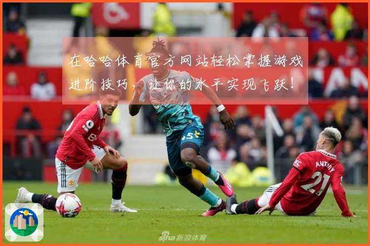 在哈哈体育官方网站轻松掌握游戏进阶技巧，让你的水平实现飞跃！